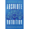Absolute Nutrition: The Complete Guide to Nutrition and Nutrient-Dense Foods and Meals For Life Long Health