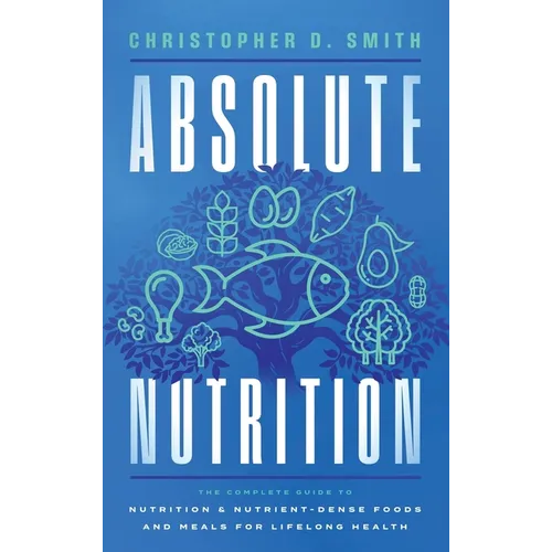 Absolute Nutrition: The Complete Guide to Nutrition and Nutrient-Dense Foods and Meals For Life Long Health