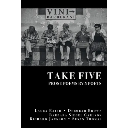 Take Five: PROSE POEMS BY 5 POETS: by Laura Baird, Deborah Brown, Barbara Siegel Carlson, Richard Jackson, & Susan Thomas