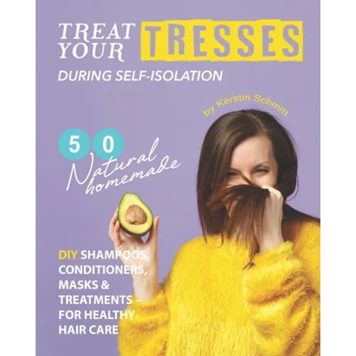 Treat Your Tresses During Self-Isolation: 50 Natural Homemade DIY Shampoos, Conditioners, Masks & Treatments - for Healthy Hair Care