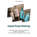 Liquid Soap Making: 32 Amazing Organic Conditioning Shampoos, Moisturizing Hand Soaps And Herbal Shower Gels Recipes For All Skin Types: (