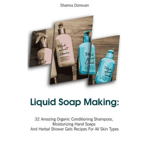 Liquid Soap Making: 32 Amazing Organic Conditioning Shampoos, Moisturizing Hand Soaps And Herbal Shower Gels Recipes For All Skin Types: (