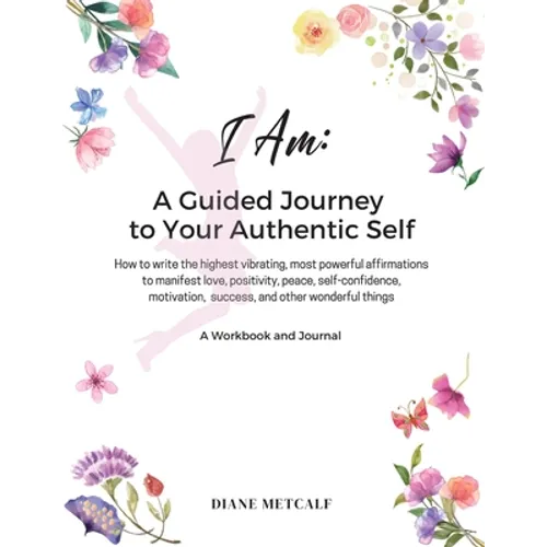 I AM- A Guided Journey to your Authentic Self: How to write the highest vibrating, most powerful affirmations to manifest love, positivity, peace, sel