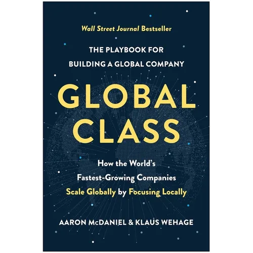 Global Class: How the World's Fastest-Growing Companies Scale Globally by Focusing Locally