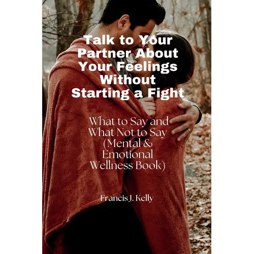 Talk to Your Partner About Your Feelings Without Starting a Fight: What to Say and What Not to Say (Mental & Emotional Wellness Book)