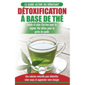 Détoxification à Base de Thé: Guide du débutant des antioxydants verts naturelle pour détoxifier votre corps - Augmenter votre énergie et perder du ..