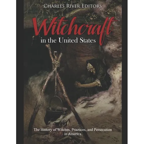 Witchcraft in the United States: The History of Witches, Practices, and Persecution in America