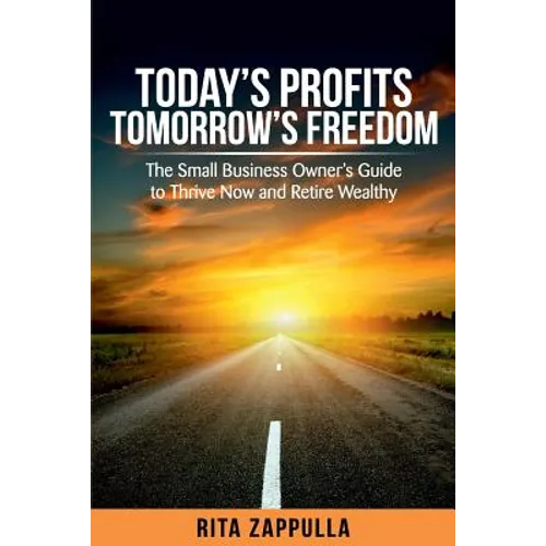 Today's Profits Tomorrow's Freedom: The Small Business Owner's Guide to Thrive Now and Retire Wealthy