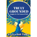 Truly Grounded: Insights For The Seasons Of Life