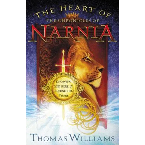 The Heart of the Chronicles of Narnia: Knowing God Here by Finding Him There