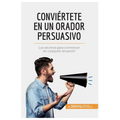 Conviértete en un orador persuasivo: Los secretos para convencer en cualquier situación