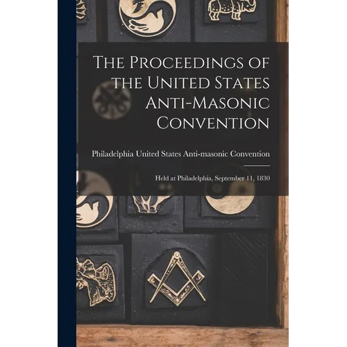 The Proceedings of the United States Anti-Masonic Convention: Held at Philadelphia, September 11, 1830