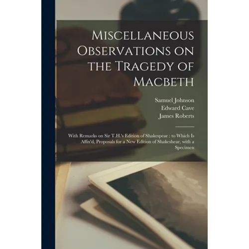 Miscellaneous Observations on the Tragedy of Macbeth: With Remarks on Sir T.H.'s Edition of Shakespear: to Which is Affix'd, Proposals for a New Editi