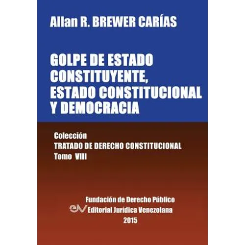 GOLPE DE ESTADO CONSTITUYENTE, ESTADO CONSTITUCIONAL Y DEMOCRACIA. Colección Tratado de Derecho Constitucional, Tomo VIII