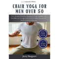 Chair Yoga for Men Over 50: The Ultimate Manual for Boosting Strength, Stability, and Flexibility as You Age, with Effortless Daily Exercises for
