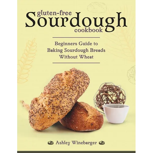 Gluten-Free Sourdough Cookbook: Beginners Guide to Baking Sourdough Breads Without Wheat