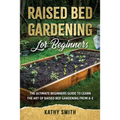 Raised Bed Gardening for Beginners: The Ultimate Beginner's Guide to Learn the Art of Raised Bed Gardening From A-Z