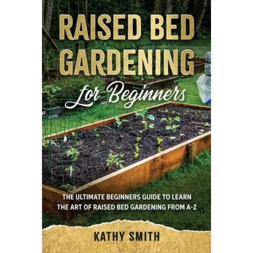 Raised Bed Gardening for Beginners: The Ultimate Beginner's Guide to Learn the Art of Raised Bed Gardening From A-Z