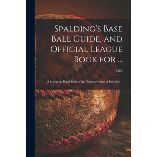Spalding's Base Ball Guide, and Official League Book for ...: a Complete Hand Book of the National Game of Base Ball ..; 1886