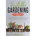 Vegetable Gardening for Beginners: A Simple and Practical Beginner's Guide on the Basics of How To Be a Gardener and How To Garden at Home Your Organi