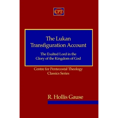 The Lukan Transfiguration Account: The Exalted Lord in the Glory of the Kingdom of God: Centre for Pentecostal Theology Classics Series