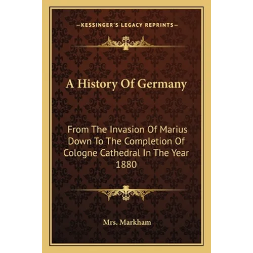 A History Of Germany: From The Invasion Of Marius Down To The Completion Of Cologne Cathedral In The Year 1880