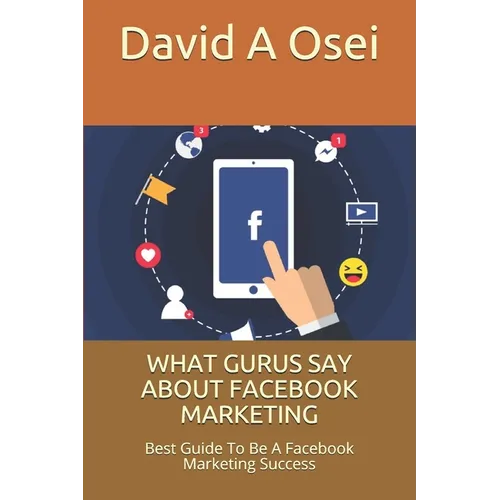 What Gurus Say about Facebook Marketing: Best Guide To Be A Facebook Marketing Success - Paperback