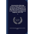Leicestershire Marriage Licences, Being Abstracts of the Bonds and Allegations for Marriage Licences, Preserved in the Leicester Archdeaconry Registry
