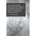 Oxy-Acetylene Welding Repair Manual For Garage And General Repair Shop Welders, Blacksmiths, Agricultural Engineers, Automobile And Sheet Metal Worker