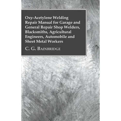 Oxy-Acetylene Welding Repair Manual For Garage And General Repair Shop Welders, Blacksmiths, Agricultural Engineers, Automobile And Sheet Metal Worker