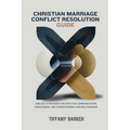 Christian Marriage Conflict Resolution Guide: Biblical Strategies for Effective Communication, Forgiveness, and Strengthening Your Relationship