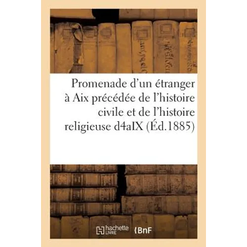 Promenade d'Un Étranger À AIX: Précédée de l'Histoire Civile Et de l'Histoire Religieuse de la Ville d'Aix