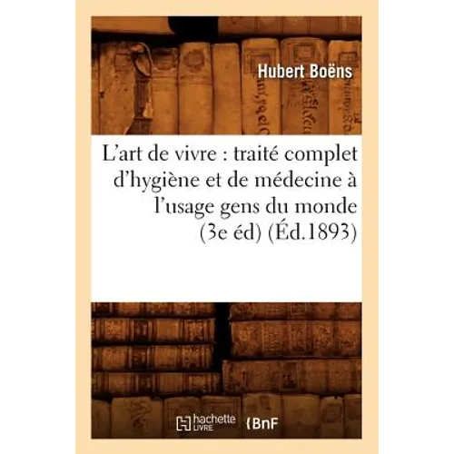 L'Art de Vivre: Traité Complet d'Hygiène Et de Médecine À l'Usage Gens Du Monde (3e Éd) (Éd.1893)