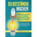 Selbstständig Machen: Die goldenen Regeln zur Existenzgründung, Unternehmensführung und Selbstständigkeit - In einfachen Schritten zum erfolgreichen S