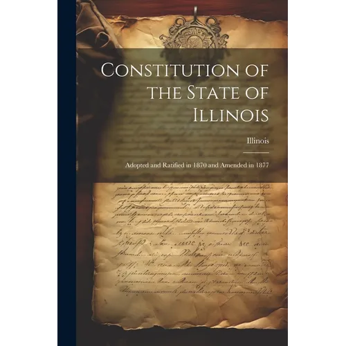 Constitution of the State of Illinois: Adopted and Ratified in 1870 and Amended in 1877