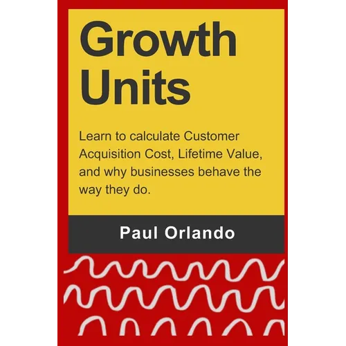 Growth Units: Learn to calculate Customer Acquisition Cost, Lifetime Value, and why businesses behave the way they do.