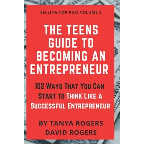 The Teens Guide to Becoming an Entrepreneur: 102 Ways That You Can Start to Think Like a Successful Entrepreneur