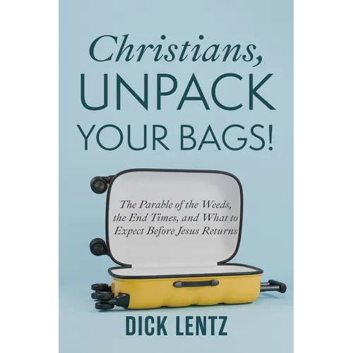 Christians, Unpack Your Bags!: The Parable of the Weeds, the End Times, and What to Expect Before Jesus Returns