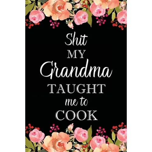 Shit My Grandma Taught Me to Cook: Adult Blank Lined Notebook, Write in Grandma's Secret Menu, Food Recipes Journal, Family Recipe Notebook