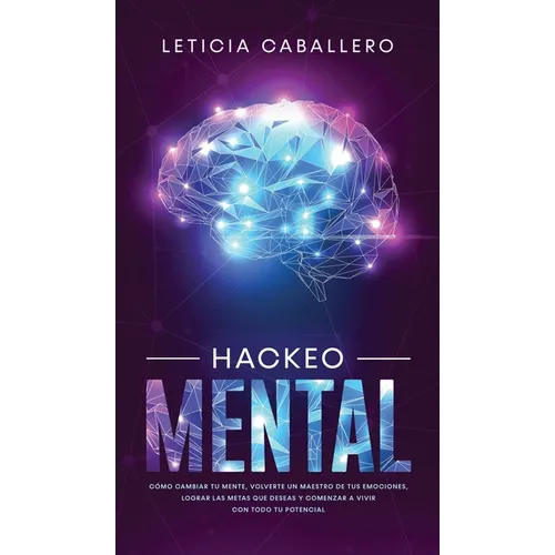Hackeo Mental: Cómo Cambiar Tu Mente, Volverte Un Maestro De Tus Emociones, Lograr Las Metas Que Deseas Y Comenzar a Vivir Con Todo Tu Potencial