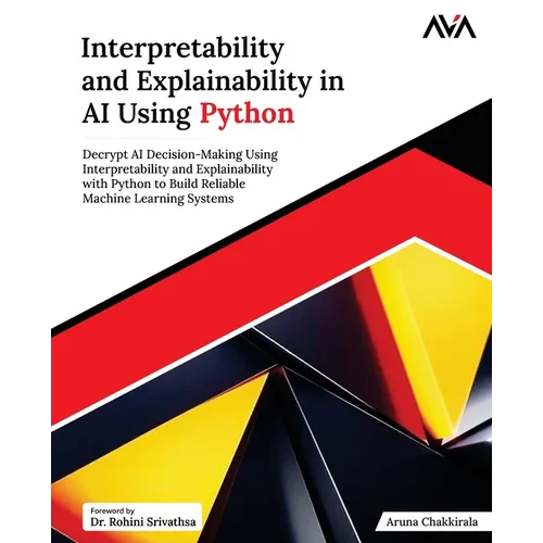 Interpretability and Explainability in AI Using Python: Decrypt AI Decision-Making Using Interpretability and Explainability with Python to Build Reli
