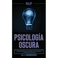 Pnl: Psicología Oscura - Los métodos secretos de la programación neurolingüística para dominar e influenciar sobre cualquier persona y conseguir lo qu