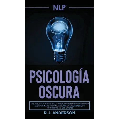 Pnl: Psicología Oscura - Los métodos secretos de la programación neurolingüística para dominar e influenciar sobre cualquier persona y conseguir lo qu