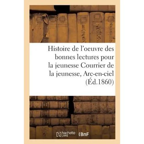 Histoire de l'oeuvre des bonnes lectures pour la jeunesse Courrier de la jeunesse, Arc-en-ciel,: etc. dans vingt-cinq diocèses et spécialement dans le