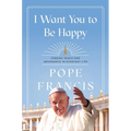 I Want You to Be Happy: Finding Peace and Abundance in Everyday Life
