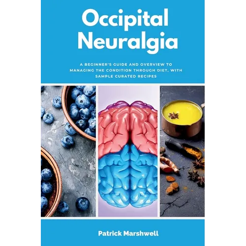 Occipital Neuralgia: A Beginner's Guide and Overview to Managing the Condition through Diet, with Sample Curated Recipes