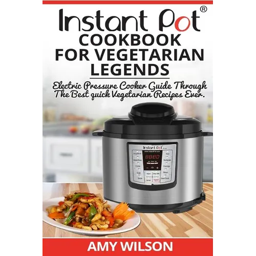Instant Pot CookBook For Vegetarian Legends: Electric Pressure Cooker Guide through the best vegetarian recipes ever