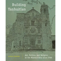 Building Yanhuitlan: Art, Politics, and Religion in the Mixteca Alta Since 1500