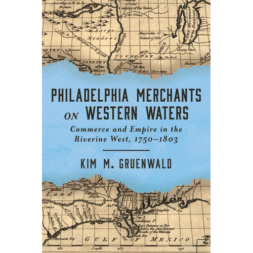 Philadelphia Merchants on Western Waters: Commerce and Empire in the Riverine West, 1750-1803
