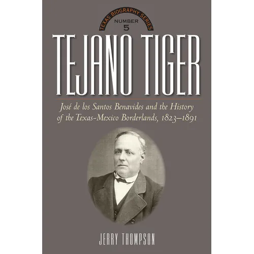 Tejano Tiger: Jose de Los Santos Benavides and the Texas-Mexico Borderlands, 1823-1891